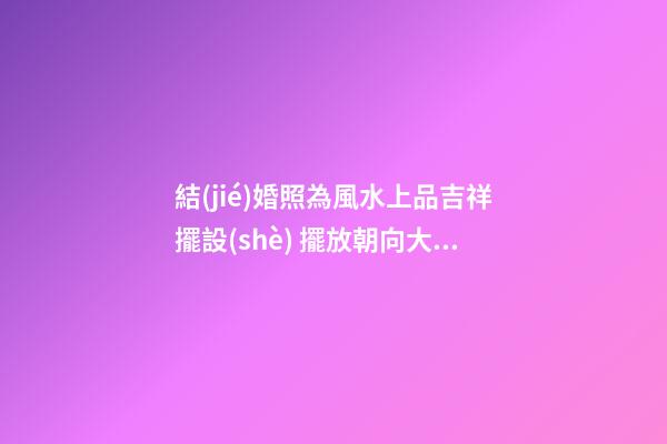 結(jié)婚照為風水上品吉祥擺設(shè) 擺放朝向大有學問